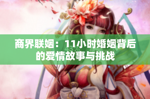 商界联姻：11小时婚姻背后的爱情故事与挑战