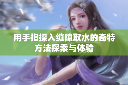 用手指探入缝隙取水的奇特方法探索与体验