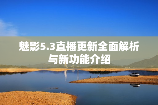 魅影5.3直播更新全面解析与新功能介绍