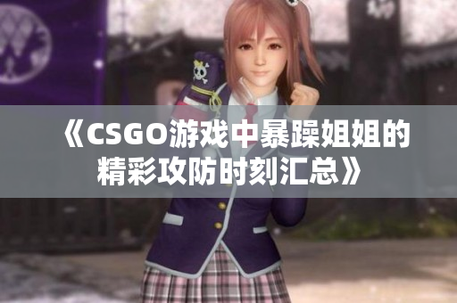 《CSGO游戏中暴躁姐姐的精彩攻防时刻汇总》