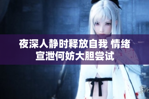 夜深人静时释放自我 情绪宣泄何妨大胆尝试