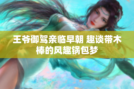 王爷御驾亲临早朝 趣谈带木棒的风趣锅包梦