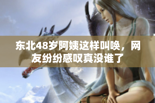 东北48岁阿姨这样叫唤，网友纷纷感叹真没谁了