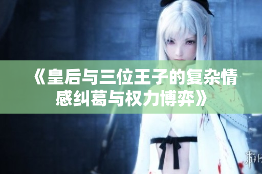 《皇后与三位王子的复杂情感纠葛与权力博弈》