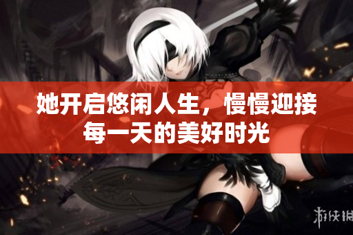 她开启悠闲人生，慢慢迎接每一天的美好时光