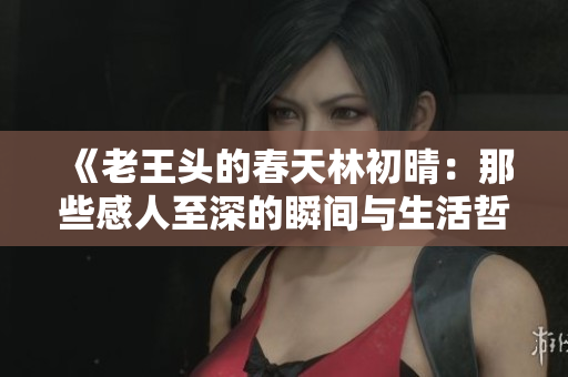 《老王头的春天林初晴：那些感人至深的瞬间与生活哲理》