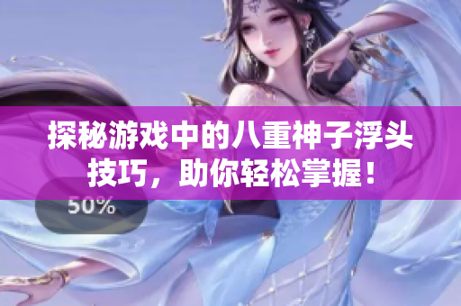 探秘游戏中的八重神子浮头技巧，助你轻松掌握！