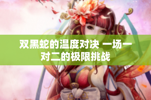 双黑蛇的温度对决 一场一对二的极限挑战