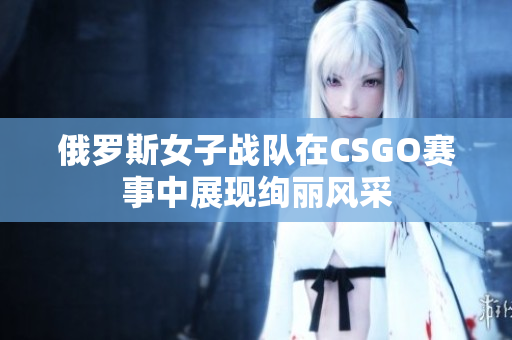 俄罗斯女子战队在CSGO赛事中展现绚丽风采