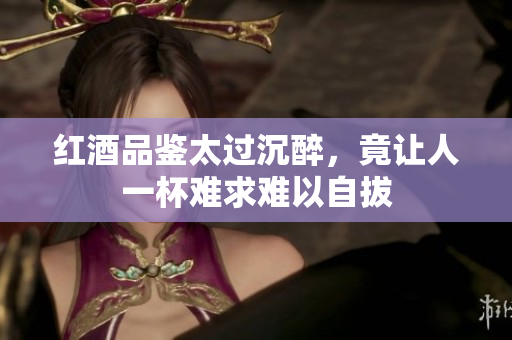 红酒品鉴太过沉醉，竟让人一杯难求难以自拔