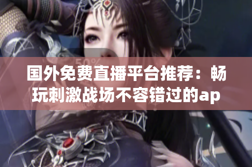 国外免费直播平台推荐：畅玩刺激战场不容错过的app