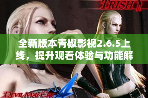 全新版本青椒影视2.6.5上线，提升观看体验与功能解析