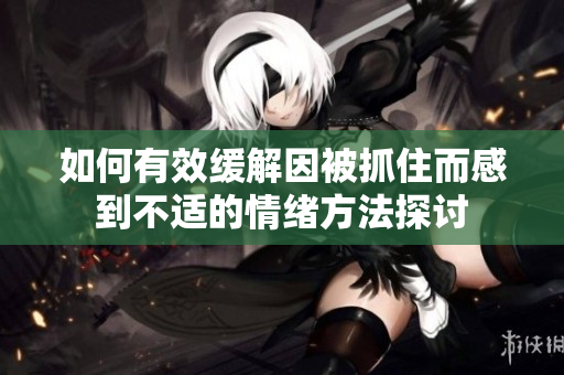 如何有效缓解因被抓住而感到不适的情绪方法探讨