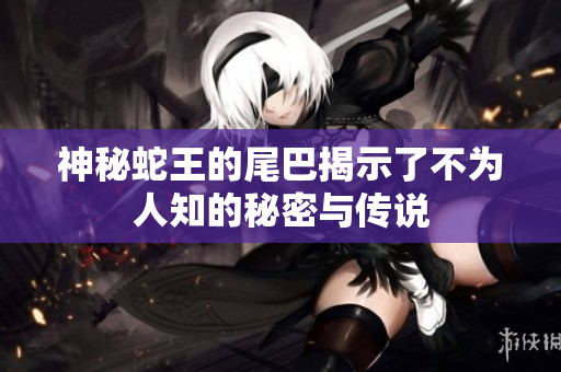神秘蛇王的尾巴揭示了不为人知的秘密与传说