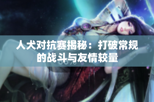 人犬对抗赛揭秘：打破常规的战斗与友情较量