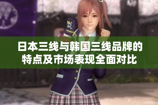 日本三线与韩国三线品牌的特点及市场表现全面对比