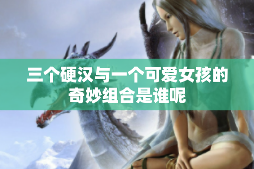 三个硬汉与一个可爱女孩的奇妙组合是谁呢