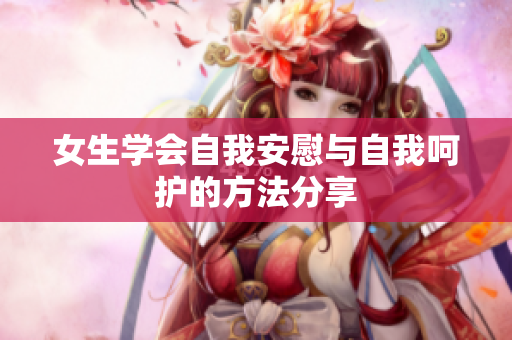 女生学会自我安慰与自我呵护的方法分享