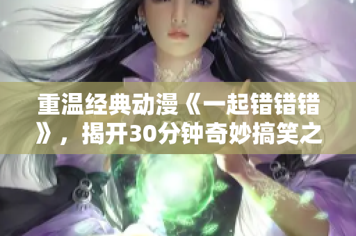 重温经典动漫《一起错错错》，揭开30分钟奇妙搞笑之旅