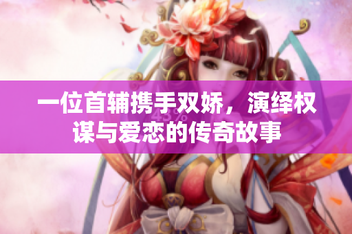 一位首辅携手双娇，演绎权谋与爱恋的传奇故事