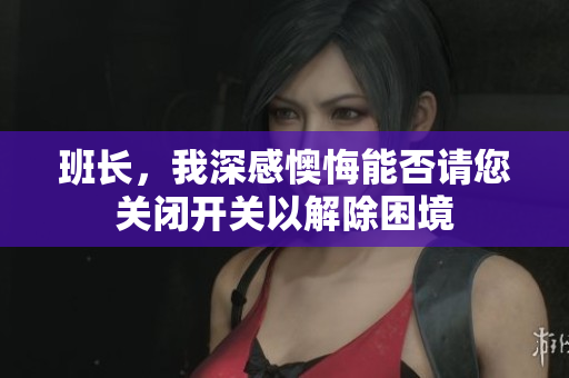 班长，我深感懊悔能否请您关闭开关以解除困境
