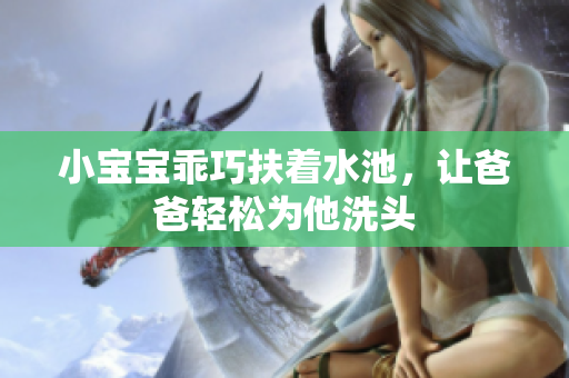 小宝宝乖巧扶着水池，让爸爸轻松为他洗头