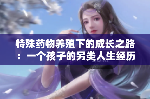 特殊药物养殖下的成长之路：一个孩子的另类人生经历