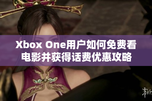 Xbox One用户如何免费看电影并获得话费优惠攻略