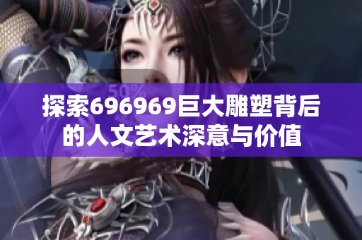探索696969巨大雕塑背后的人文艺术深意与价值