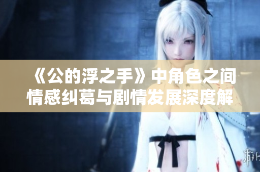 《公的浮之手》中角色之间情感纠葛与剧情发展深度解析