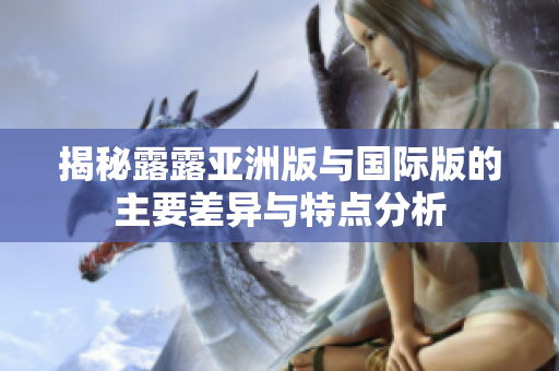 揭秘露露亚洲版与国际版的主要差异与特点分析