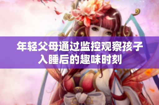 年轻父母通过监控观察孩子入睡后的趣味时刻