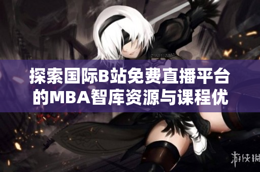 探索国际B站免费直播平台的MBA智库资源与课程优势
