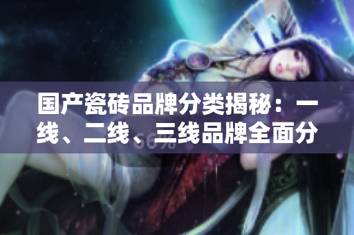 国产瓷砖品牌分类揭秘：一线、二线、三线品牌全面分析
