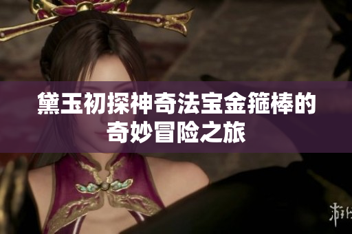 黛玉初探神奇法宝金箍棒的奇妙冒险之旅