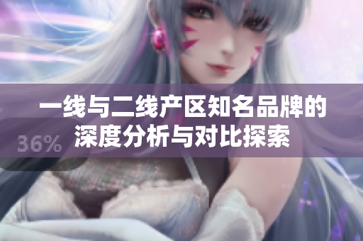 一线与二线产区知名品牌的深度分析与对比探索
