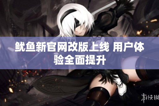鱿鱼新官网改版上线 用户体验全面提升