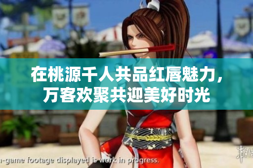 在桃源千人共品红唇魅力，万客欢聚共迎美好时光