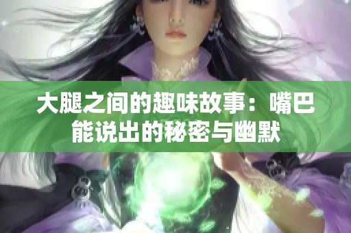 大腿之间的趣味故事：嘴巴能说出的秘密与幽默