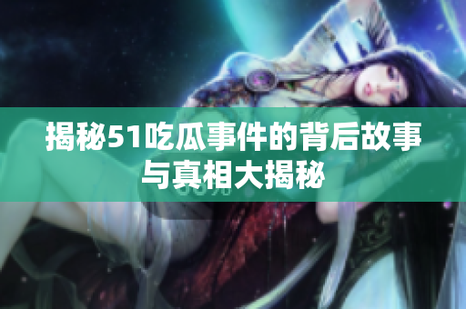 揭秘51吃瓜事件的背后故事与真相大揭秘