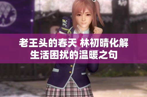 老王头的春天 林初晴化解生活困扰的温暖之句