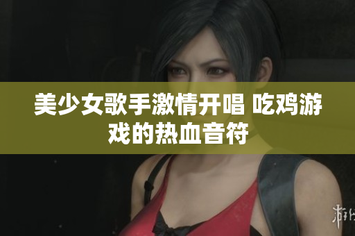 美少女歌手激情开唱 吃鸡游戏的热血音符