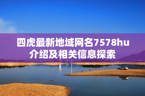 四虎最新地域网名7578hu介绍及相关信息探索