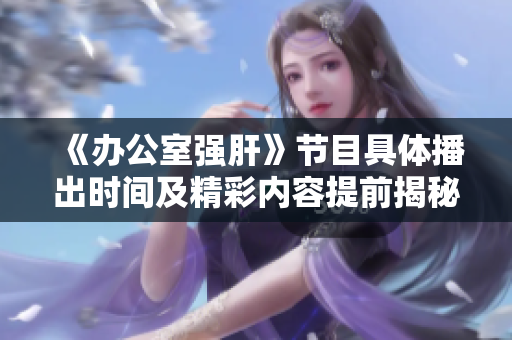 《办公室强肝》节目具体播出时间及精彩内容提前揭秘
