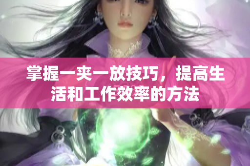 掌握一夹一放技巧，提高生活和工作效率的方法