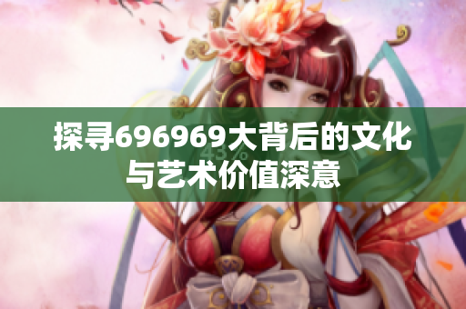 探寻696969大背后的文化与艺术价值深意