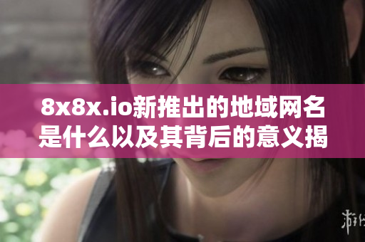 8x8x.io新推出的地域网名是什么以及其背后的意义揭秘