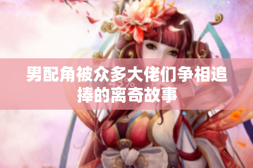 男配角被众多大佬们争相追捧的离奇故事
