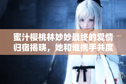 蜜汁樱桃林妙妙最终的爱情归宿揭晓，她和谁携手共度余生