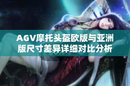 AGV摩托头盔欧版与亚洲版尺寸差异详细对比分析